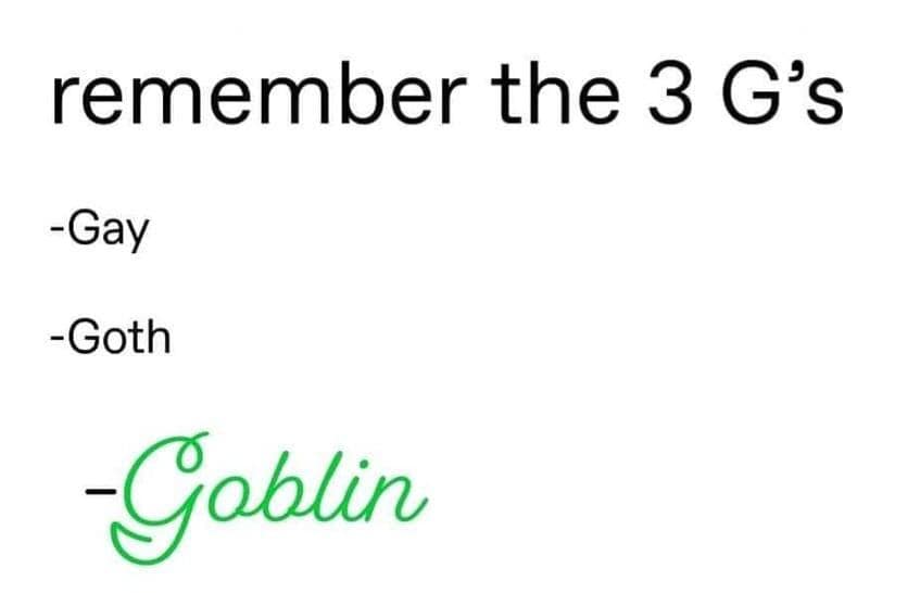remember the 3 G's -Gay -Goth -Goblin