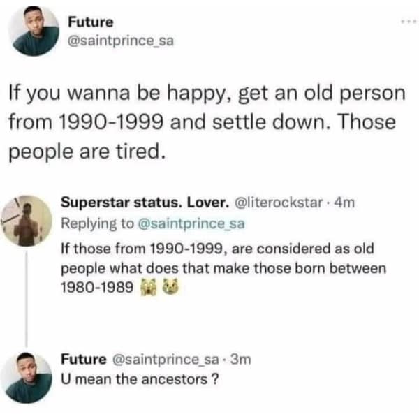 If you wanna be happy, get an old person from 1990-1999 and settle down. Those people are tired.