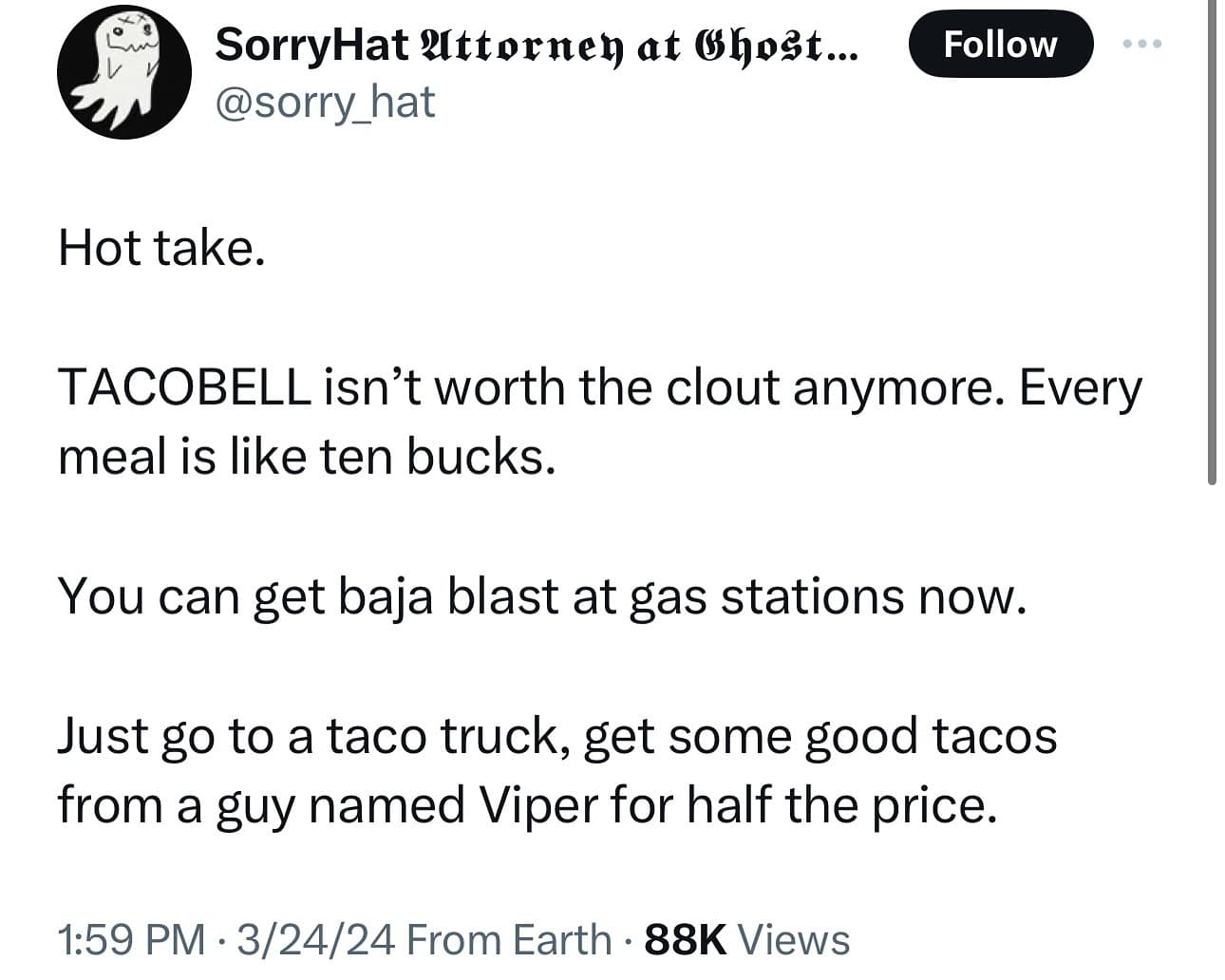 Hot take. TACOBELL isn't worth the clout anymore. Every meal is like ten bucks. You can get baja blast at gas stations now. Just go to a taco truck, get some good tacos from a guy named Viper for half the price.