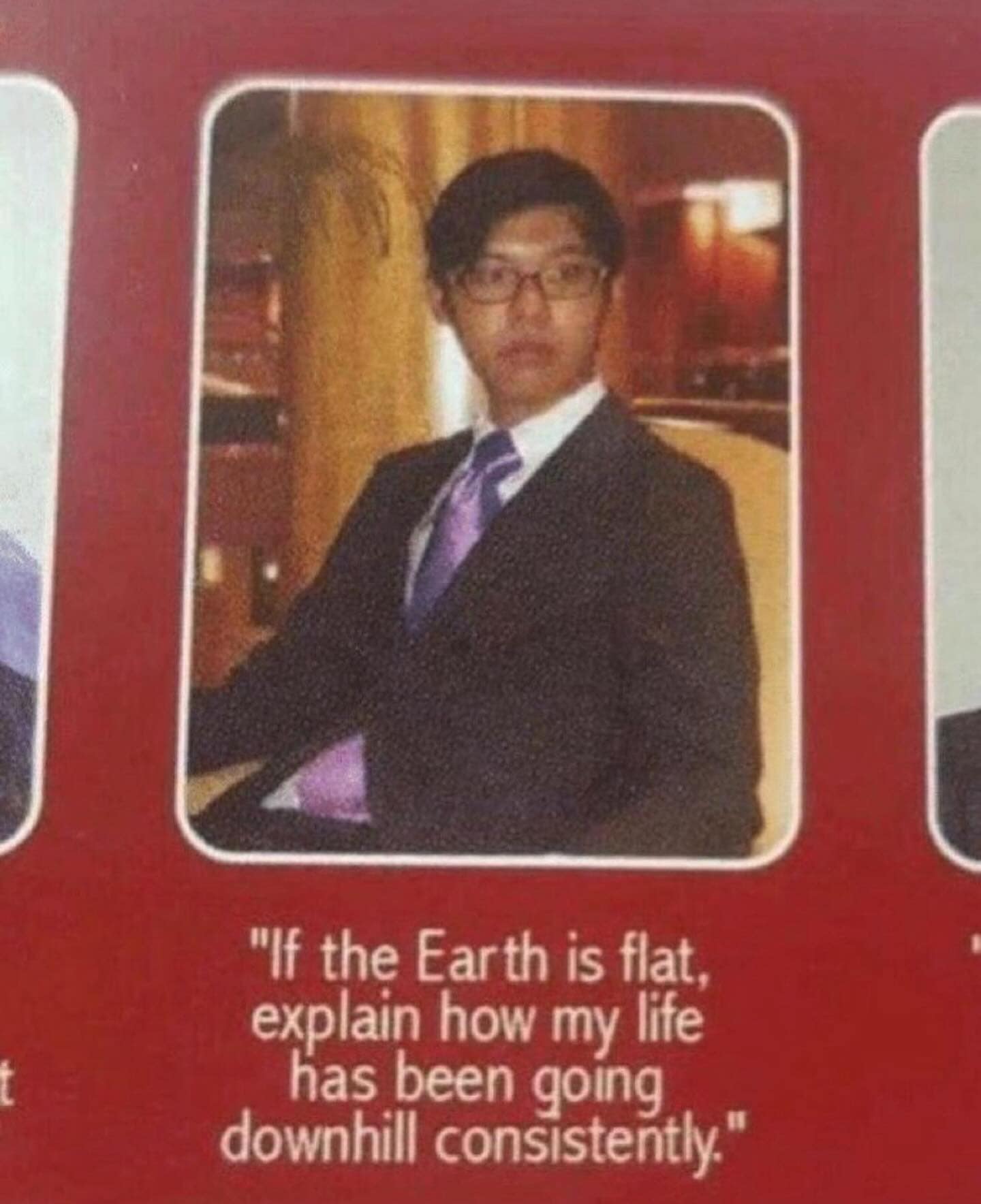 "If the Earth is flat, explain how my life has been going downhill consistently."