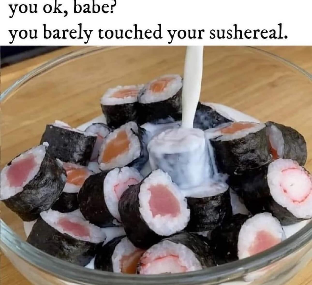 you ok, babe? you barely touched your sushereal.