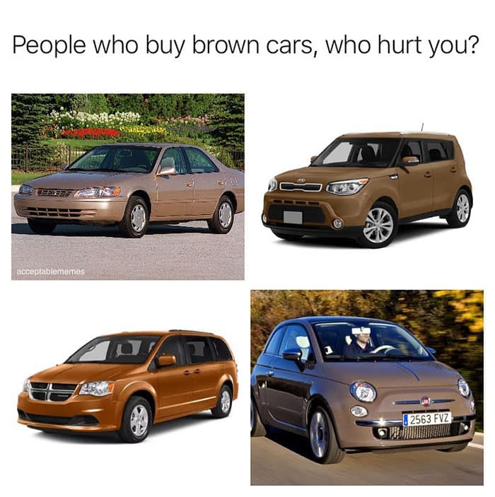 People who buy brown cars, who hurt you?