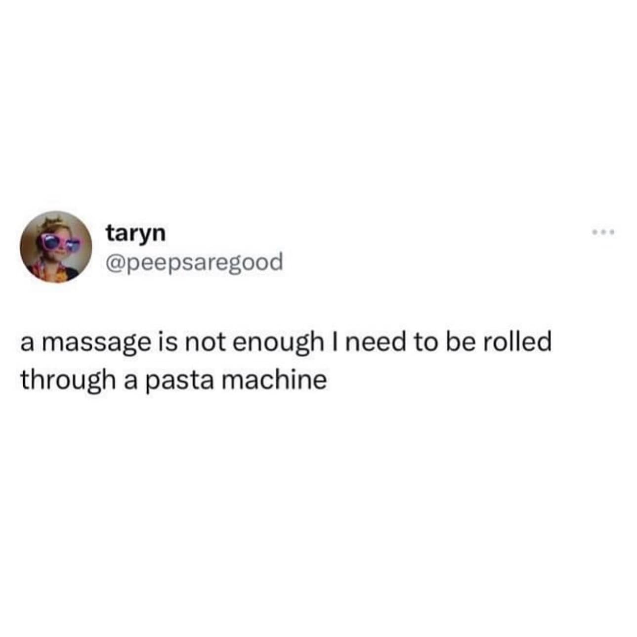 a massage is not enough I need to be rolled through a pasta machine