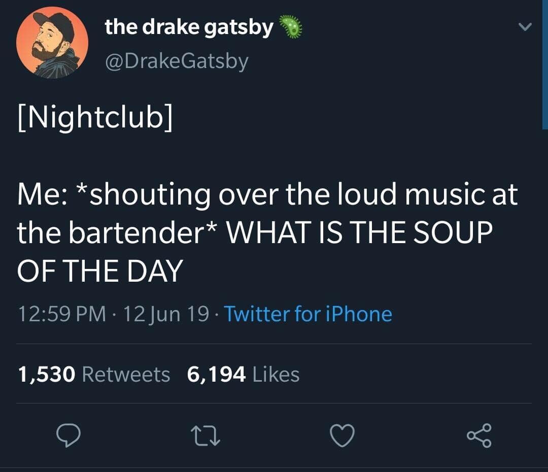 [Nightclub] Me: *shouting over the loud music at the bartender* WHAT IS THE SOUP OF THE DAY