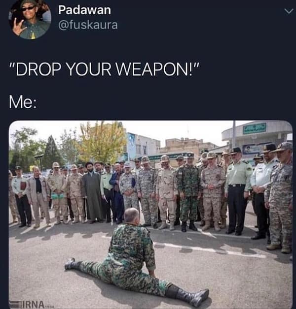 "DROP YOUR WEAPON!" Me: