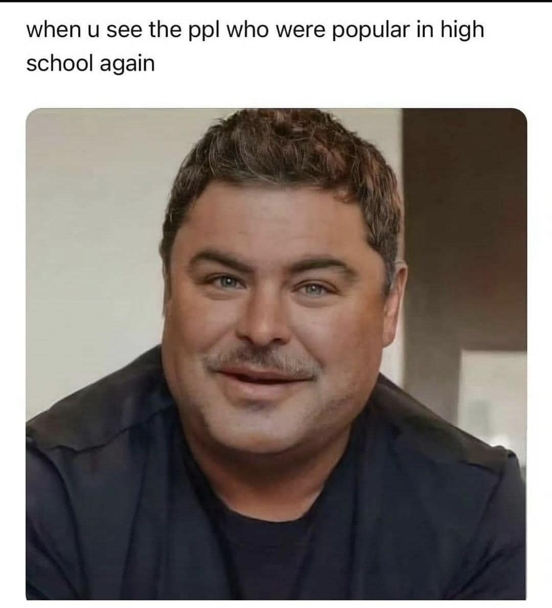 when u see the pol who were popular in high school again