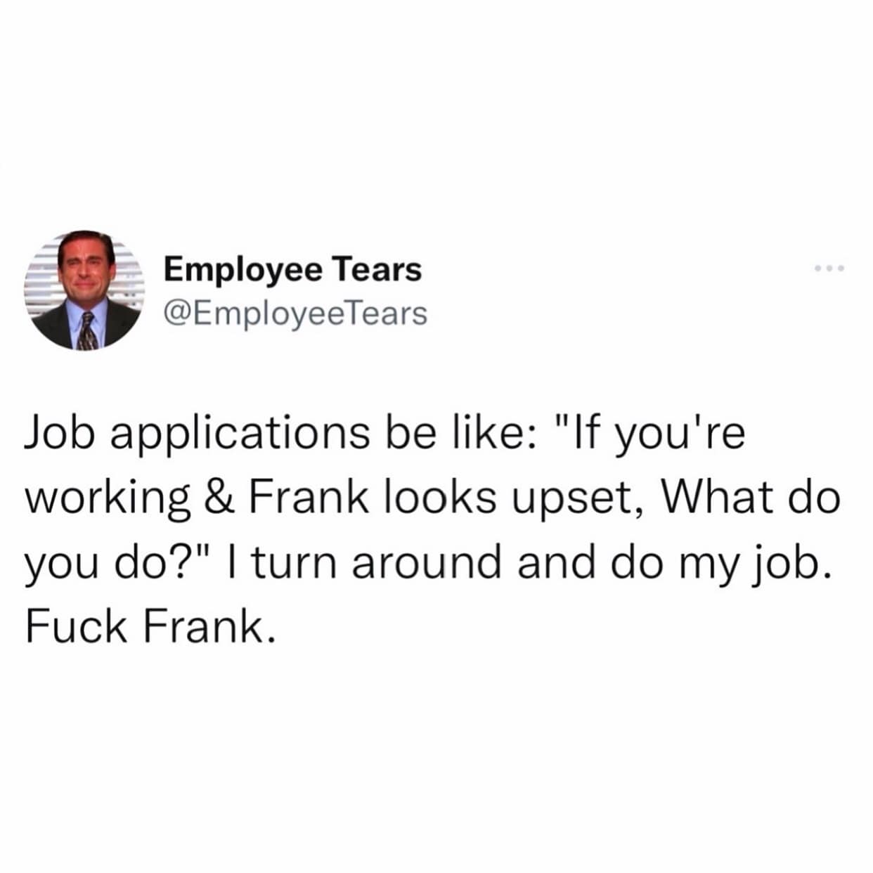 Job applications be like: "If you're working & Frank looks upset, What do you do?" I turn around and do my job.