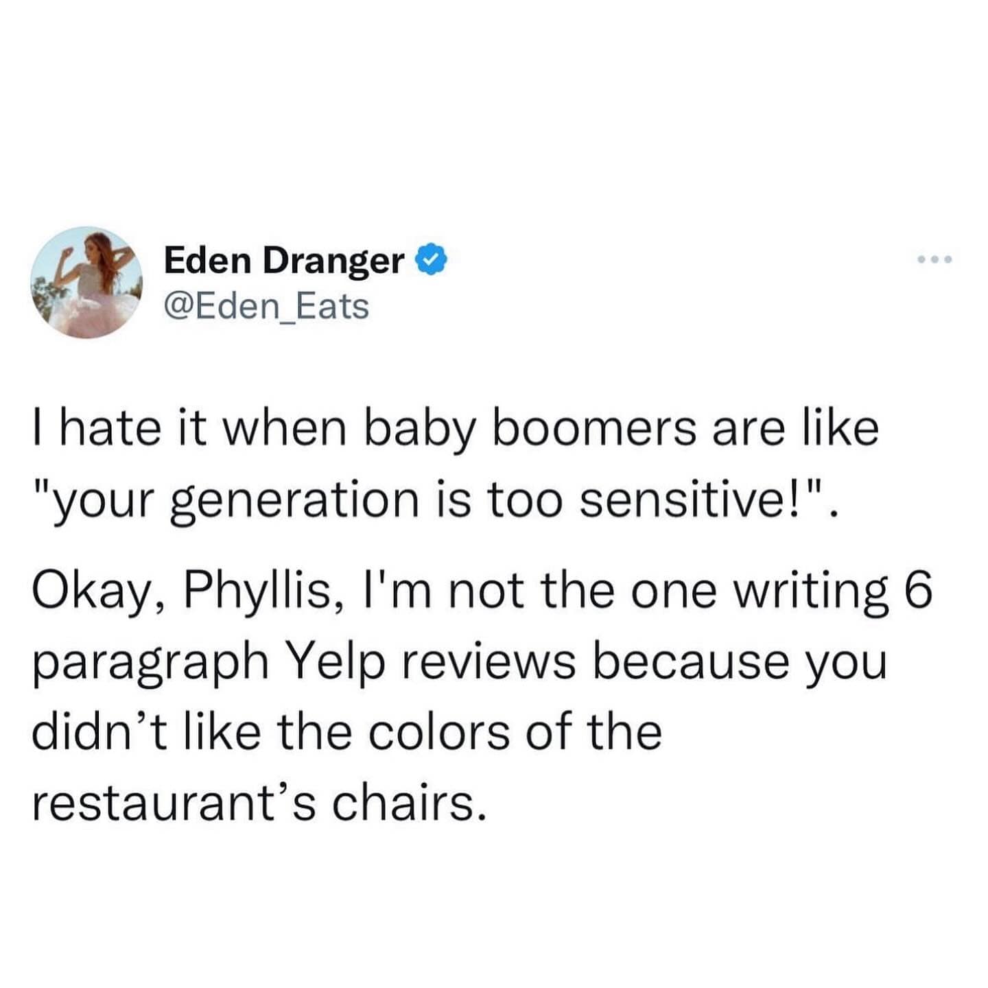 I hate it when baby boomers are like "your generation is too sensitive!". Okay, Phyllis, I'm not the one writing 6 paragraph Yelp reviews because you didn't like the colors of the restaurant's chairs.