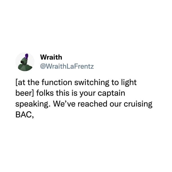 [at the function switching to light beer folks this is your captain speaking. We've reached our cruising BAC,