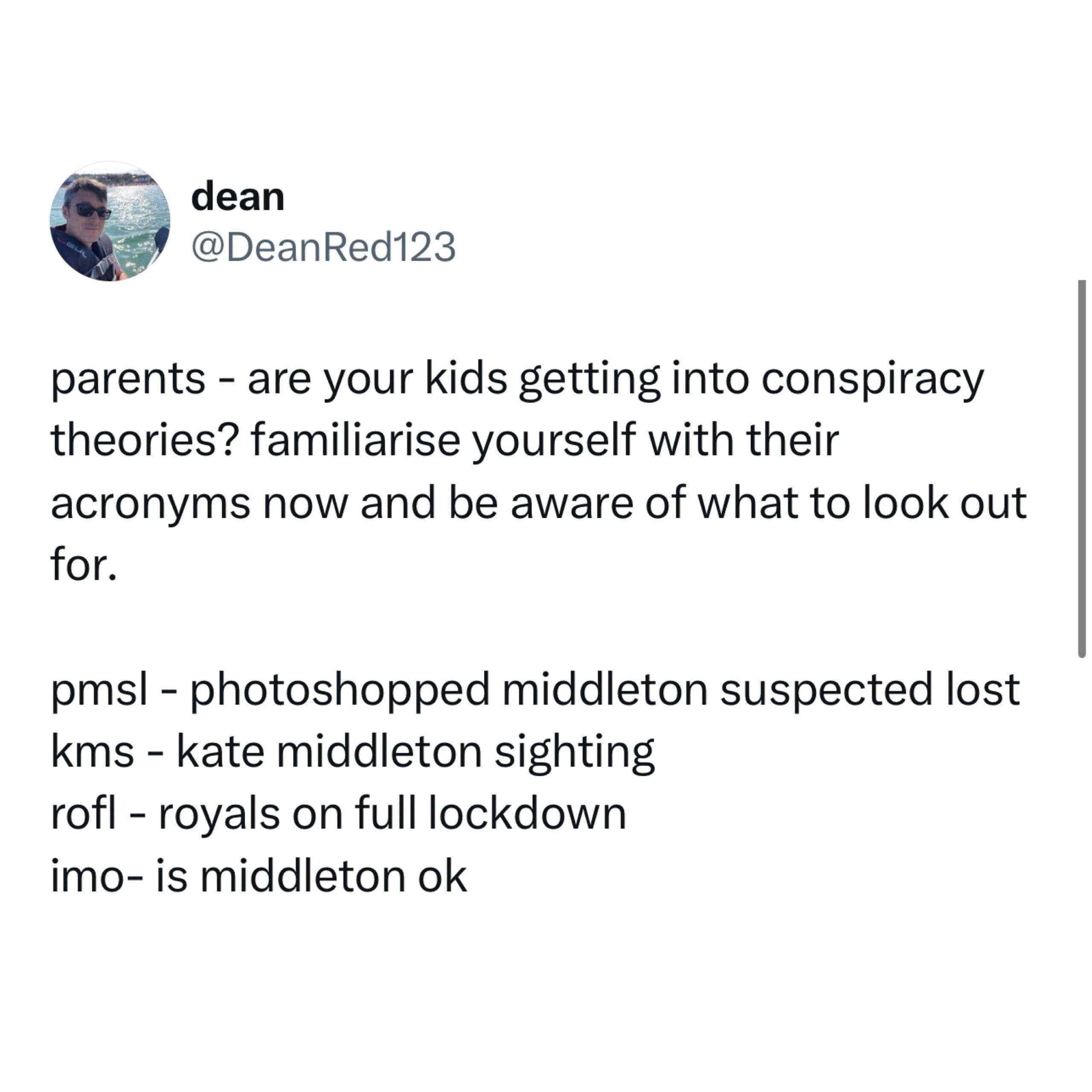 parents - are your kids getting into conspiracy theories? familiarise yourself with their acronyms now and be aware of what to look out for. pmsl - photoshopped middleton suspected lost kms - kate middleton sighting rofl - royals on full lockdown imo- is middleton ok