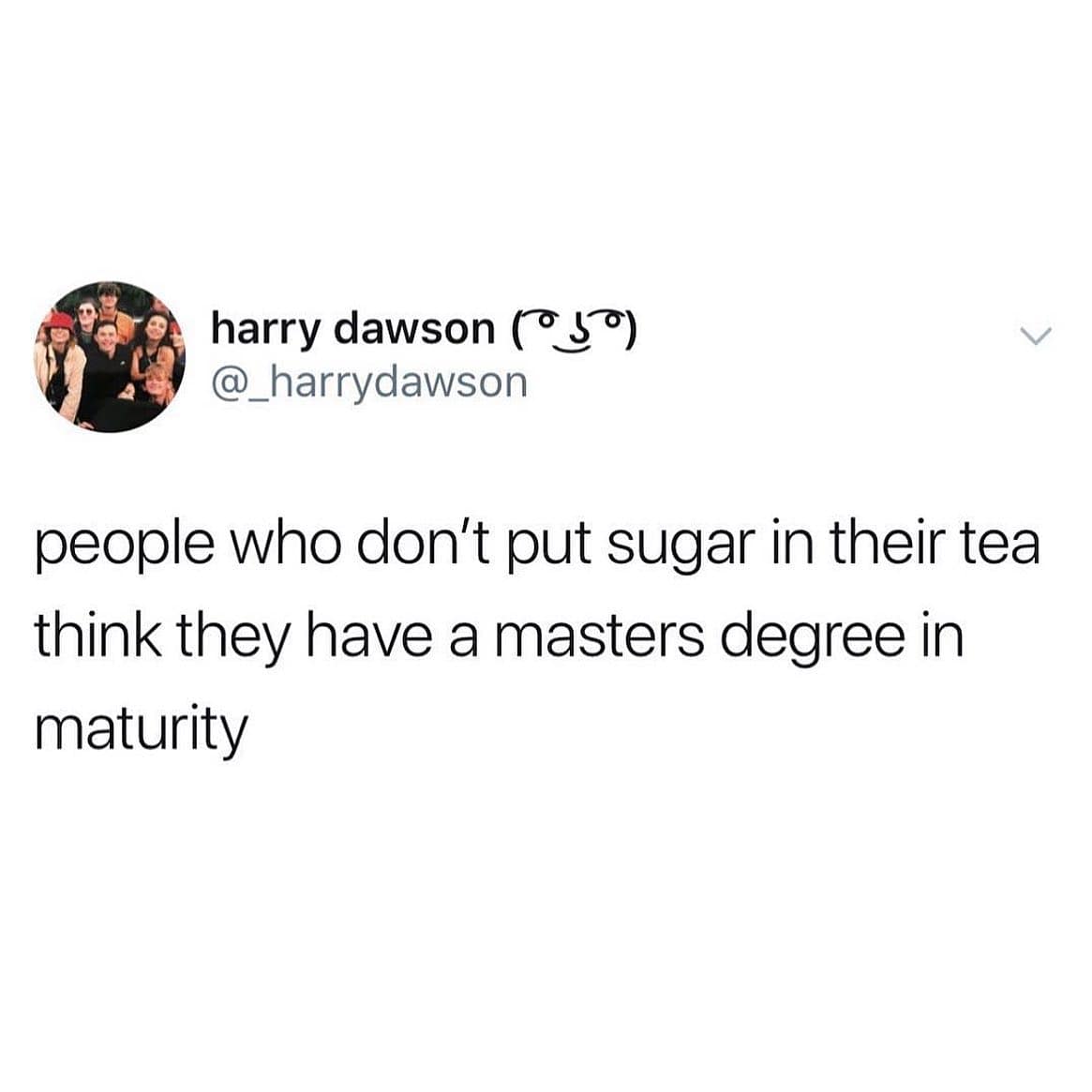 people who don't put sugar in their tea think they have a masters degree in maturity