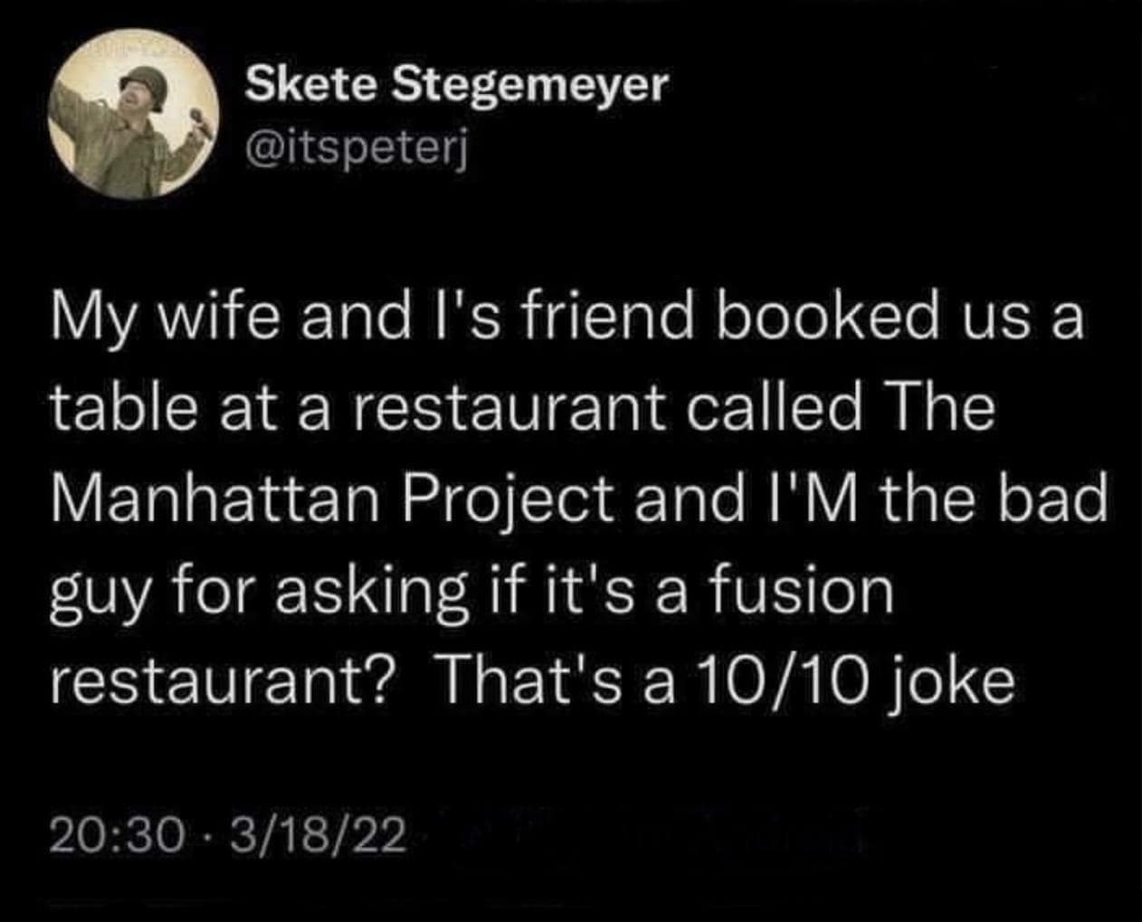 My wife and l's friend booked us a table at a restaurant called The Manhattan Project and I'M the bad guy for asking if it's a fusion restaurant? That's a 10/10 joke