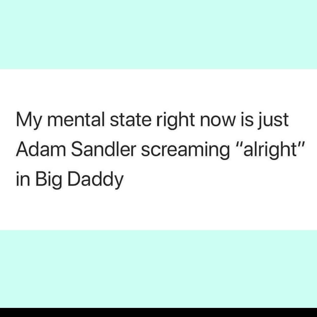 My mental state right now is just Adam Sandler screaming "alright" in Big Daddy