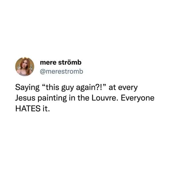 Saying "this guy again?!" at every Jesus painting in the Louvre. Everyone HATES it.