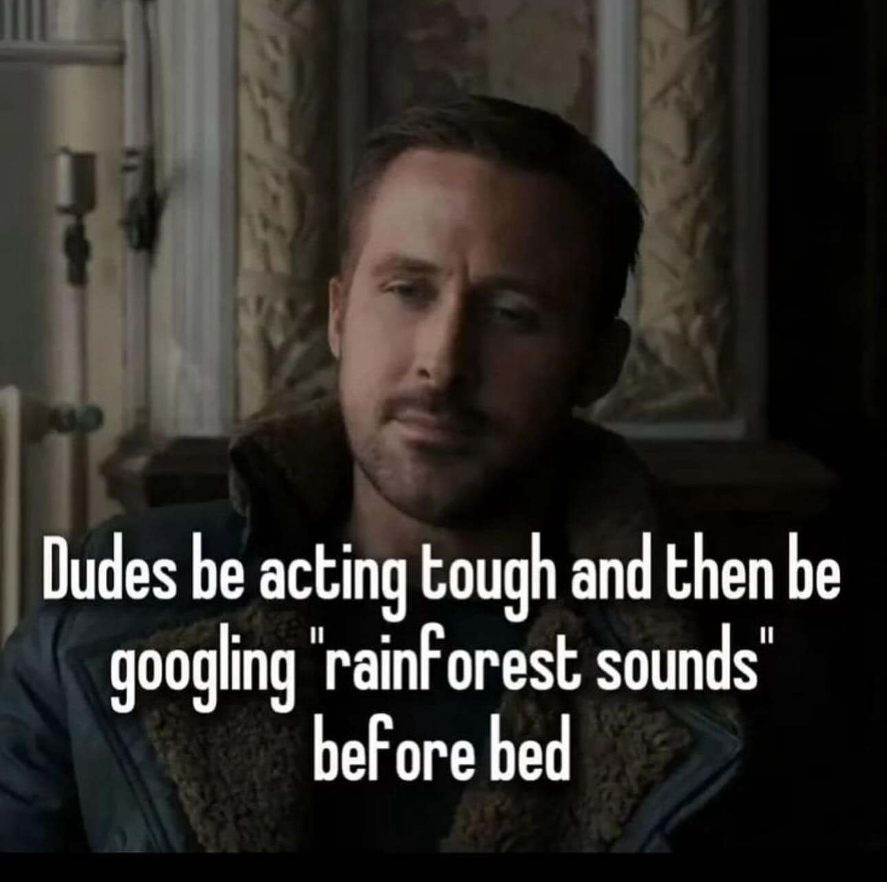 Dudes be acting tough and then be googling "rainforest sounds" before bed
