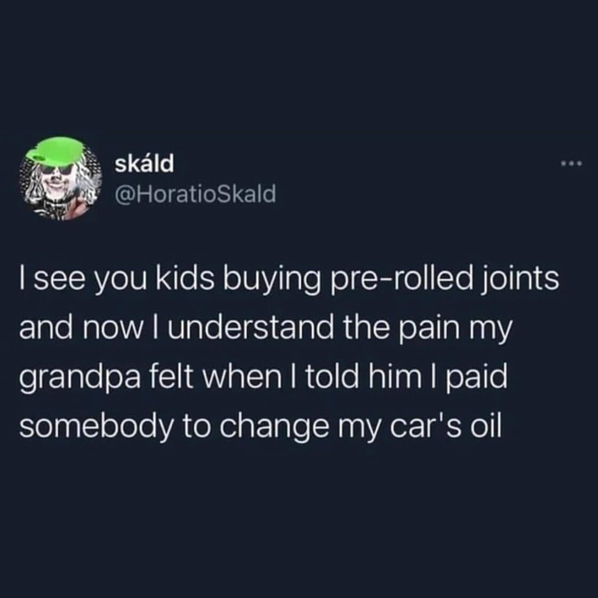 I see you kids buying pre-rolled joints and now I understand the pain my grandpa felt when I told him I paid somebody to change my car's oil