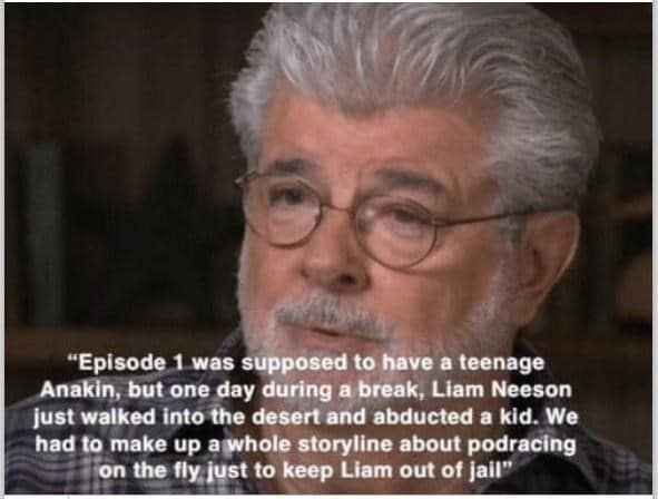 "Episode 1 was supposed to have a teenage Anakin, but one day during a break, Liam Neeson just walked into the desert and abducted a kid. We had to make up a whole storyline about podracing on the fly just to keep Liam out of jail"