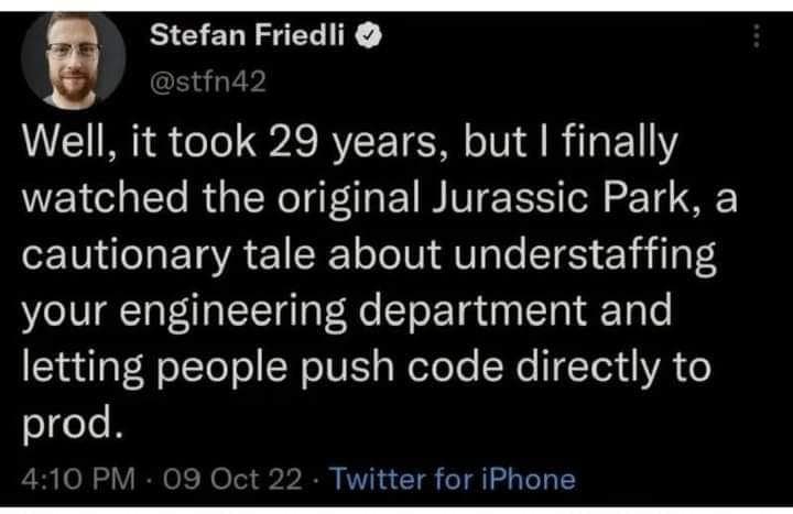 Well, it took 29 years, but I finally watched the original Jurassic Park, a cautionary tale about understaffing your engineering department and letting people push code directly to prod.