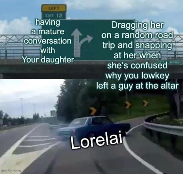 having a mature conversation with Your daughter Dragging her on a random road trip and snapping at her when she's confused why you lowkey left a guy at the altar Lorelai