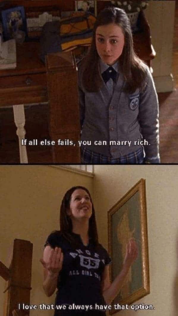 If all else fails, you can marry rich. ALL GIRL S I love that we always have that option.