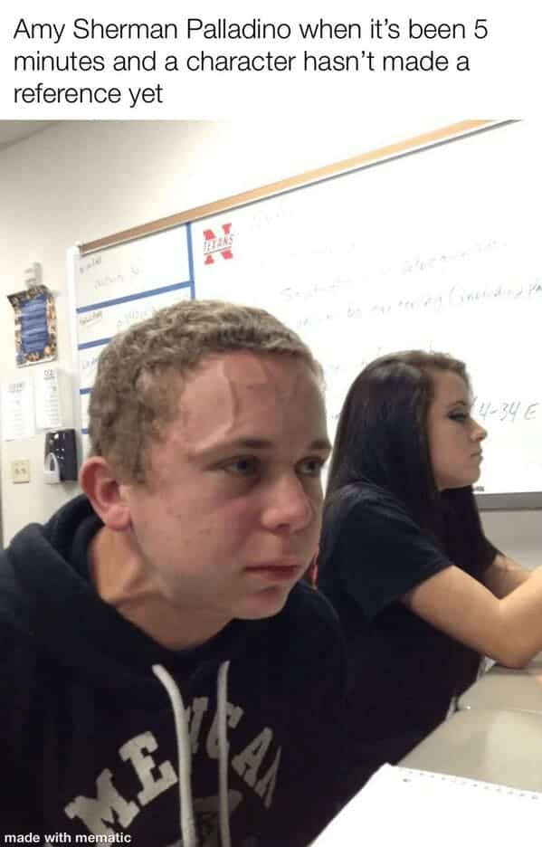 Amy Sherman Palladino when it's been 5 minutes and a character hasn't made a reference yet