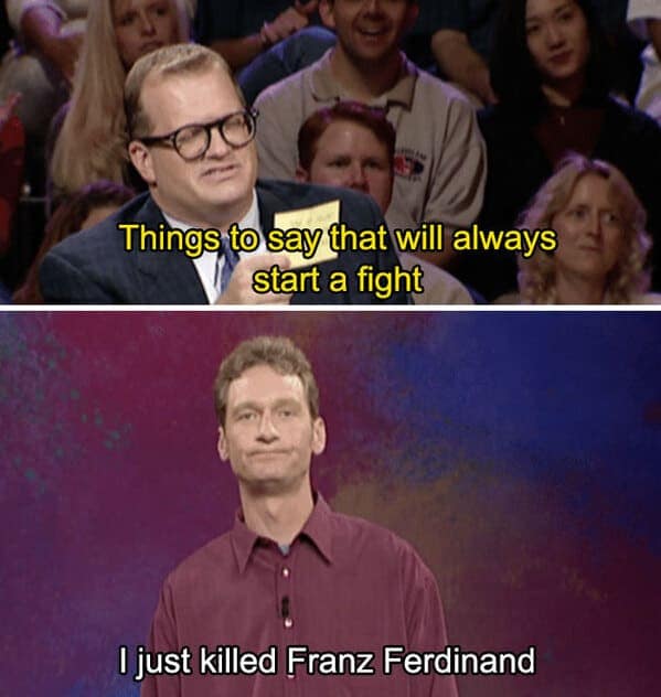 Things to say that will always start a fight I just killed Franz Ferdinand