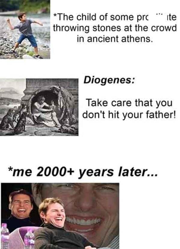 *The child of some pre " Ite throwing stones at the crowd in ancient athens. Diogenes: Take care that you don't hit your father! *me 2000+ years later...