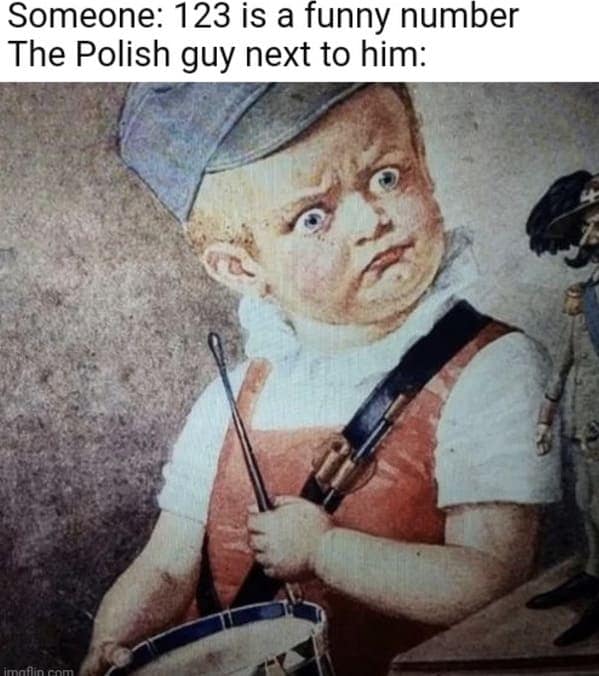 Someone: 123 is a funny number The Polish guy next to him: