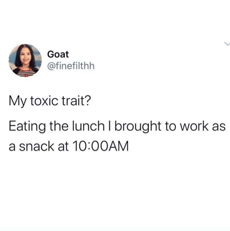 My toxic trait? Eating the lunch I brought to work as a snack at 10:00AM