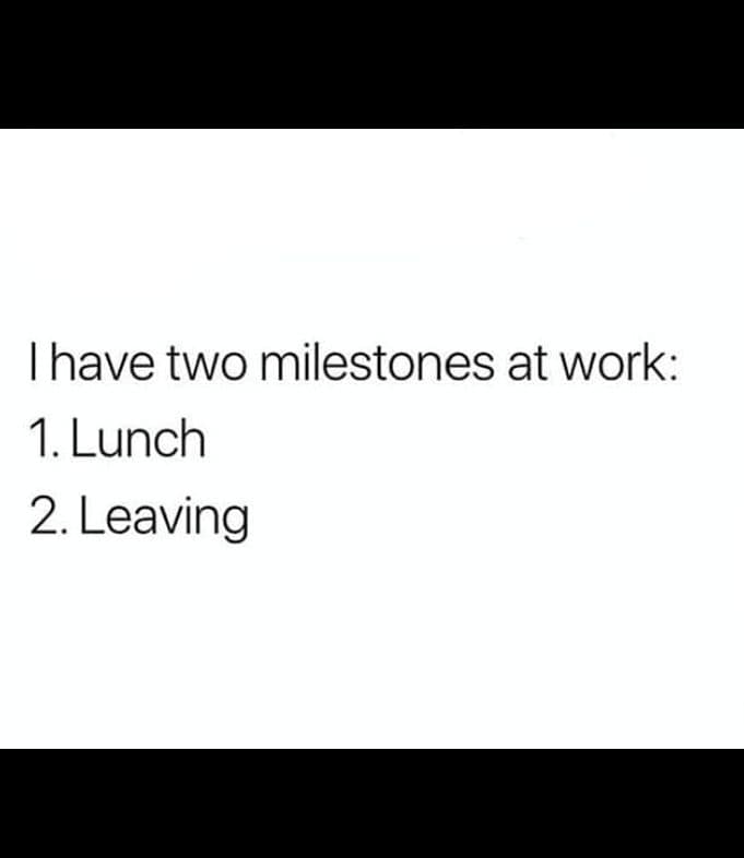 Thave two milestones at work: 1. Lunch 2. Leaving