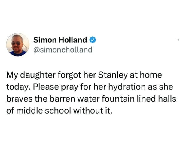 My daughter forgot her Stanley at home today. Please pray for her hydration as she braves the barren water fountain lined halls of middle school without it.