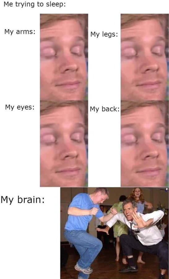 Me trying to sleep: My arms: My legs: My eyes: My back: My brain: