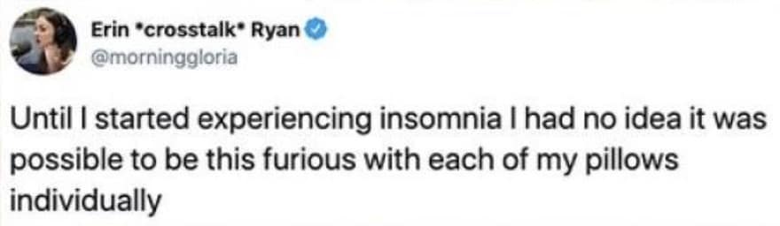 Until I started experiencing insomnia I had no idea it was possible to be this furious with each of my pillows individually