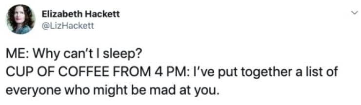 ME: Why can't I sleep? CUP OF COFFEE FROM 4 PM: I've put together a list of everyone who might be mad at you.
