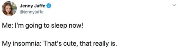 Me: I'm going to sleep now! My insomnia: That's cute, that really is.