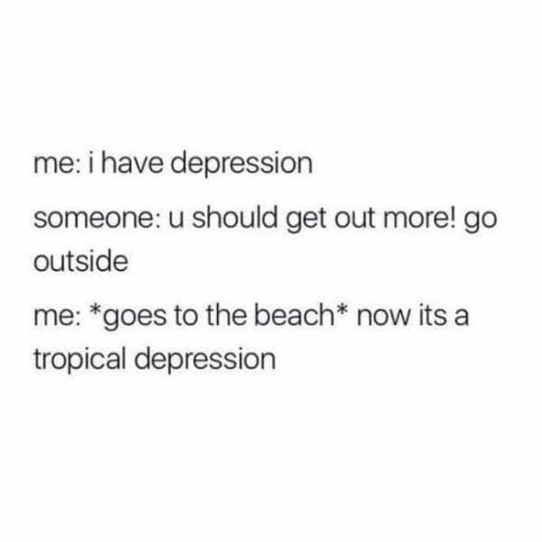 me: i have depression someone: u should get out more! go outside me: *goes to the beach* now its a tropical depression