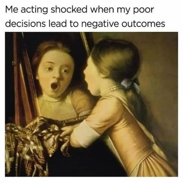 Me acting shocked when my poor decisions lead to negative outcomes
