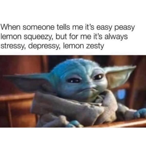 When someone tells me it's easy peasy lemon squeezy, but for me it's always stressy, depressy, lemon zesty
