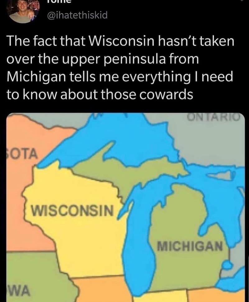The fact that Wisconsin hasn't taken over the upper peninsula from Michigan tells me everything I need to know about those cowards