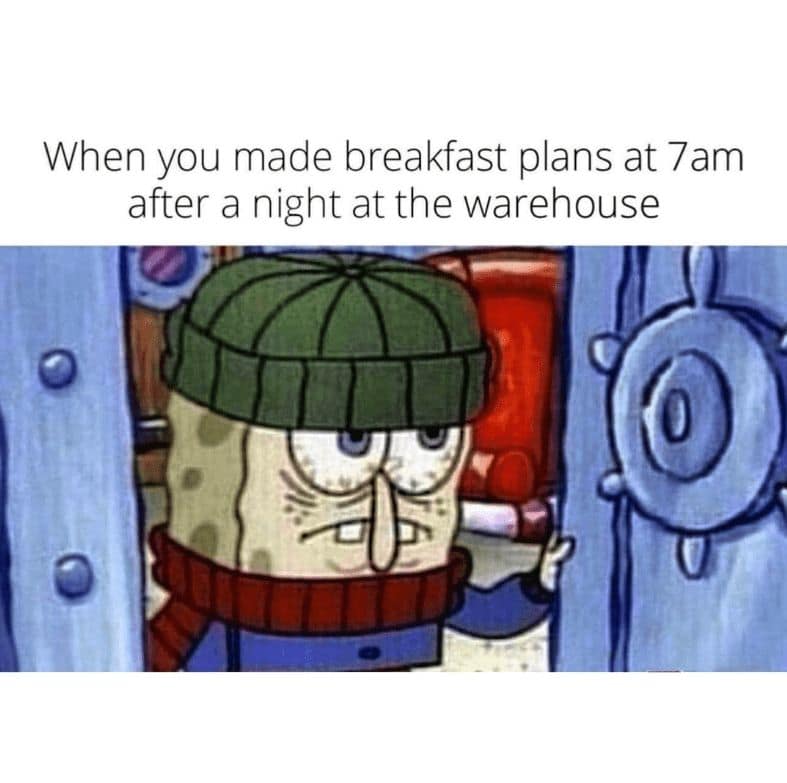 When you made breakfast plans at 7am after a night at the warehouse