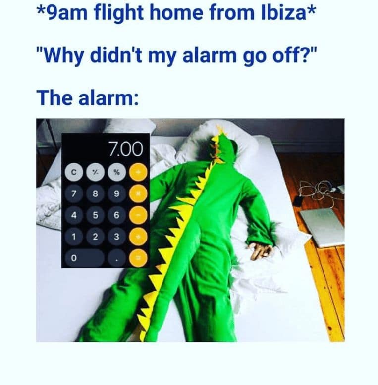 *9am flight home from Ibiza* "Why didn't my alarm go off?" The alarm: