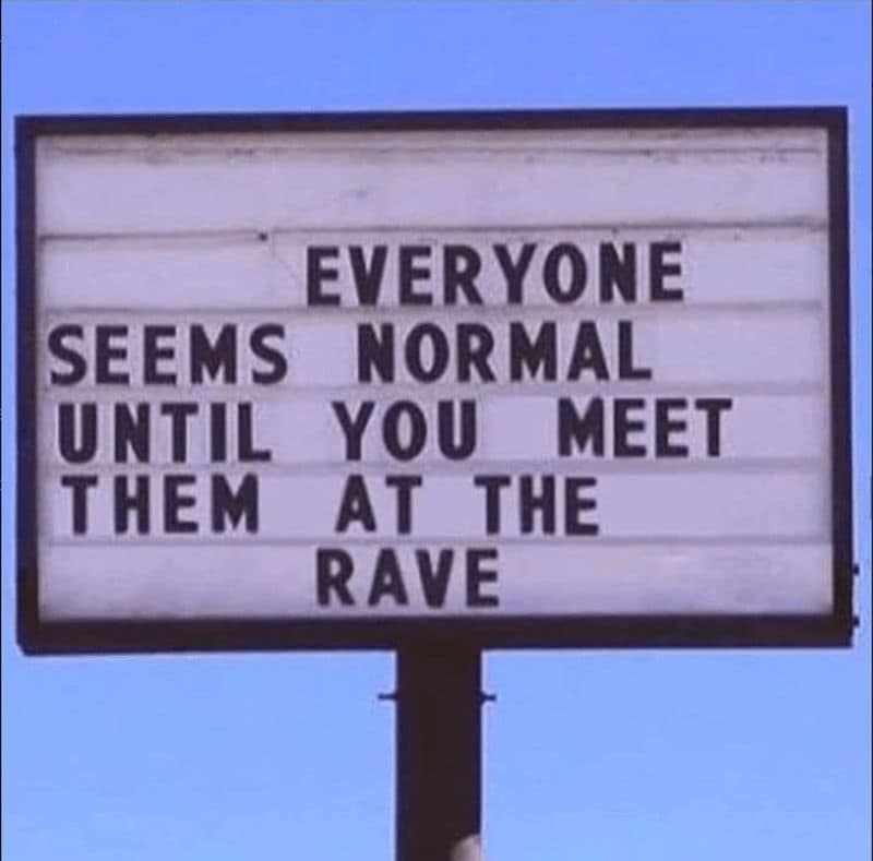 EVERYONE SEEMS NORMAL UNTIL YOU MEET THEM AT THE RAVE