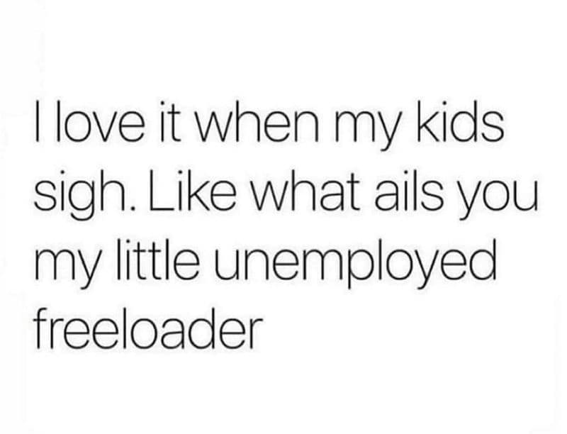 I love it when my kids sigh. Like what ails you my little unemployed freeloader