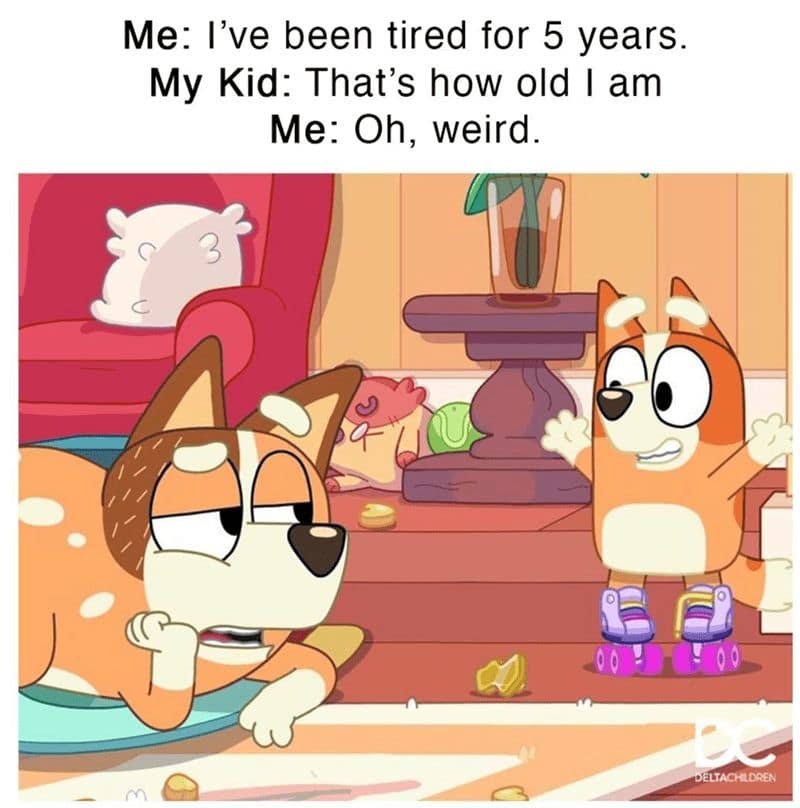 Me: I've been tired for 5 years. My Kid: That's how old I am Me: Oh, weird.