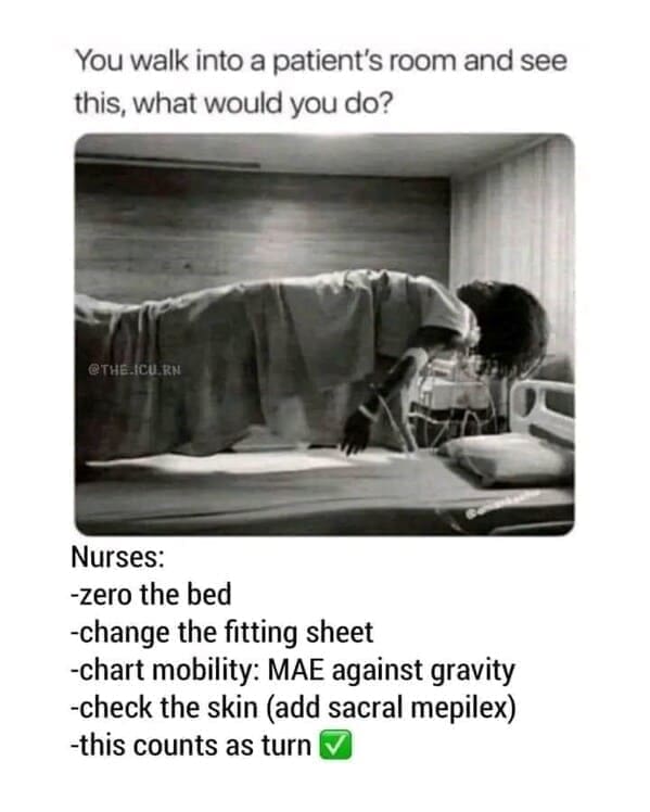 Nursing memes  You walk into a patient's room and see this, what would you do? @THE.ICU.RN Nurses: -zero the bed -change the fitting sheet -chart mobility: MAE against gravity -check the skin (add sacral mepilex) -this counts as turn