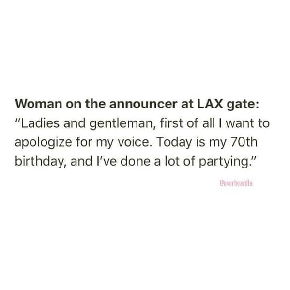 Woman on the announcer at LAX gate: "Ladies and gentleman, first of all I want to apologize for my voice. Today is my 70th birthday, and I've done a lot of partying."