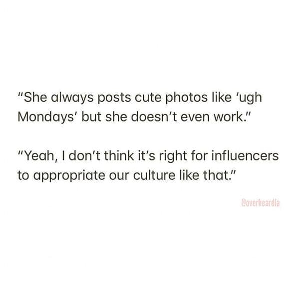 "She always posts cute photos like 'ugh Mondays' but she doesn't even work." "Yeah, I don't think it's right for influencers to appropriate our culture like that."
