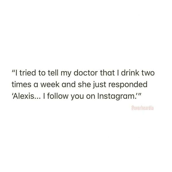 "I tried to tell my doctor that I drink two times a week and she just responded 'Alexis... I follow you on Instagram."