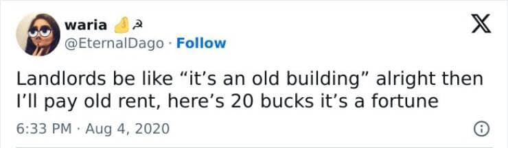 Landlords be like "it's an old building" alright then I'll pay old rent, here's 20 bucks it's a fortune
