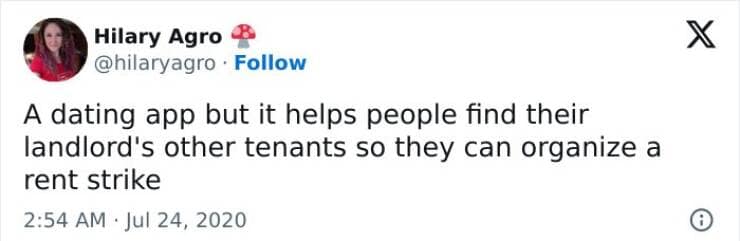 A dating app but it helps people find their landlord's other tenants so they can organize a rent strike